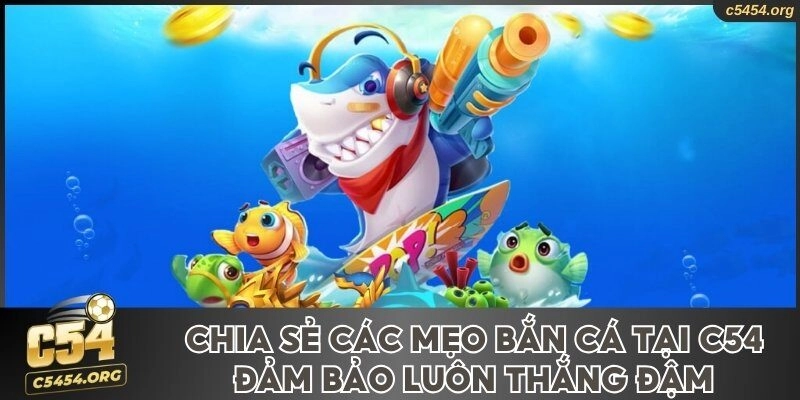 Chia Sẻ Các Mẹo Bắn Cá Tại C54 Đảm Bảo Luôn Thắng Đậm